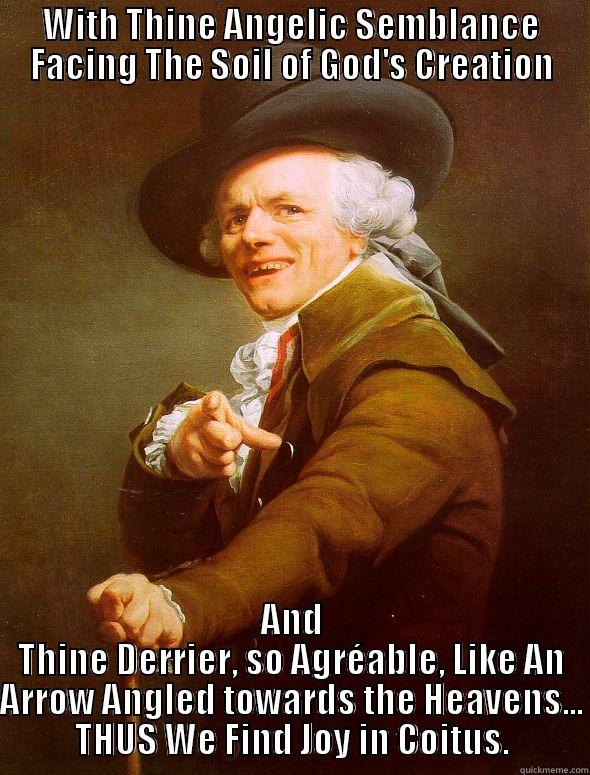 WITH THINE ANGELIC SEMBLANCE FACING THE SOIL OF GOD'S CREATION AND THINE DERRIER, SO AGRÉABLE, LIKE AN ARROW ANGLED TOWARDS THE HEAVENS... THUS WE FIND JOY IN COITUS. Joseph Ducreux