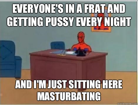 Everyone's in a frat and getting pussy every night And I'm just sitting here masturbating  Spiderman Desk