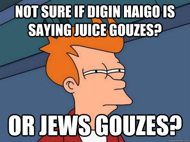 Not sure if Digin Haigo is saying Juice Gouzes? Or Jews Gouzes?  Futurama Fry