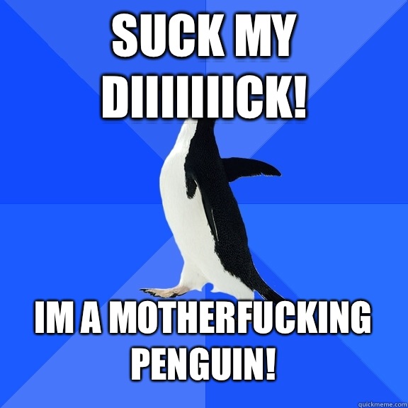 Suck my diiiiiiick! Im a motherfucking penguin!  Socially Awkward Penguin