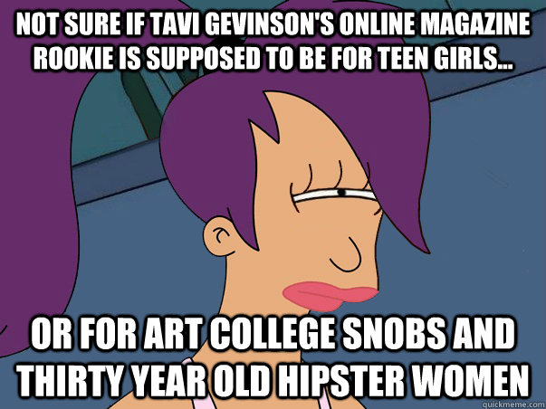 Not sure if Tavi Gevinson's online magazine Rookie is supposed to be for teen girls... or for art college snobs and thirty year old hipster women   Leela Futurama