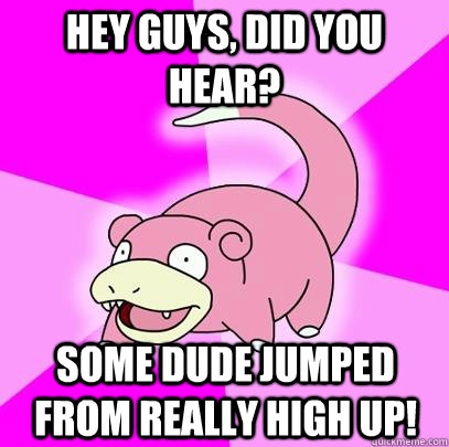 Hey guys, did you hear? some dude jumped from really high up! - Hey guys, did you hear? some dude jumped from really high up!  Slowpoke