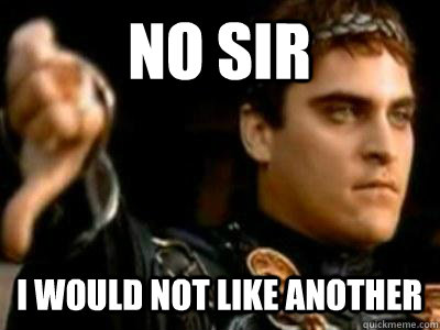 no sir i would not like another  Downvoting Roman