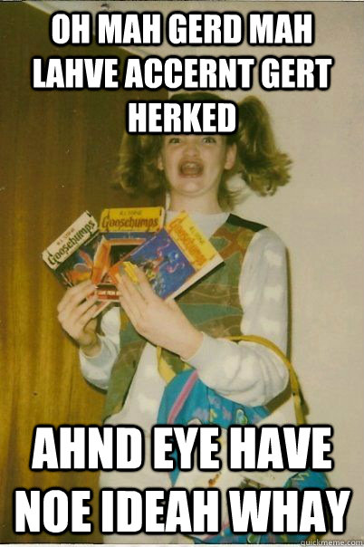 Oh Mah Gerd mah lahve accernt gert herked ahnd eye have noe ideah whay  BERKS