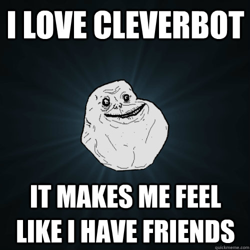 I love cleverbot It makes me feel like I have friends  Forever Alone