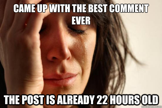 Came up with the best comment ever The post is already 22 hours old  First World Problems