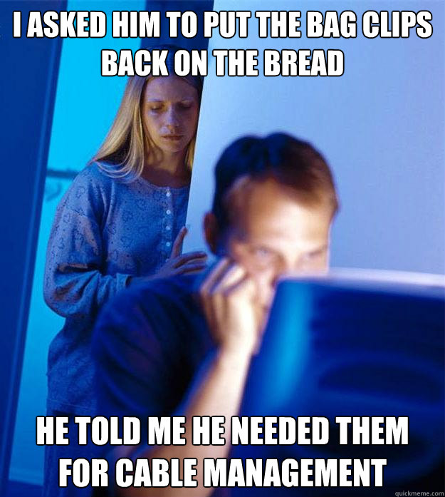 I asked him to put the bag clips back on the bread He told me he needed them for cable management  Redditors Wife
