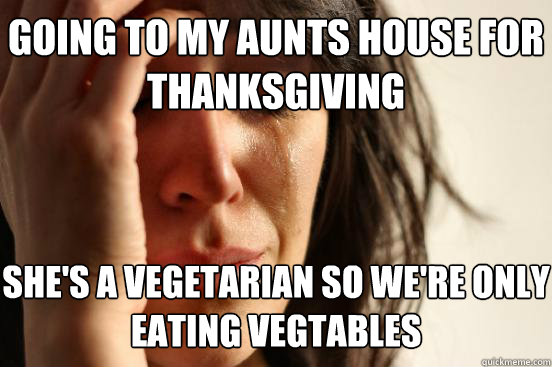 going to my aunts house for thanksgiving  she's a vegetarian so we're only eating vegtables   First World Problems