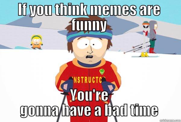 IF YOU THINK MEMES ARE FUNNY YOU'RE GONNA HAVE A BAD TIME Super Cool Ski Instructor