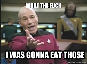 what the fuck i was gonna eat those  Annoyed Picard