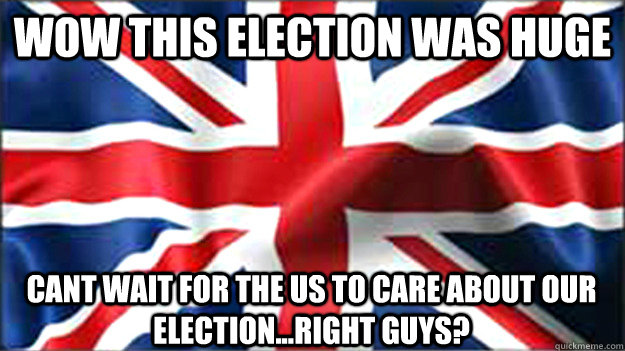 WOW THIS ELECTION WAS HUGE CANT WAIT FOR THE US TO CARE ABOUT OUR ELECTION...RIGHT GUYS? - WOW THIS ELECTION WAS HUGE CANT WAIT FOR THE US TO CARE ABOUT OUR ELECTION...RIGHT GUYS?  British Jubilee