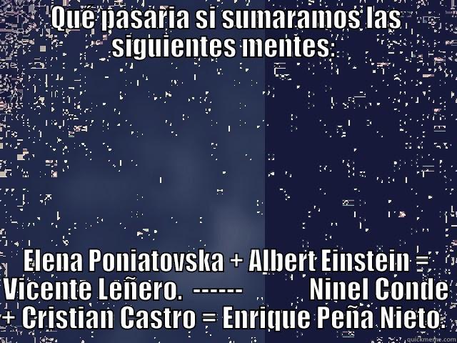 Que pasaria...  - QUÉ PASARIA SI SUMARAMOS LAS SIGUIENTES MENTES:  ELENA PONIATOVSKA + ALBERT EINSTEIN = VICENTE LEÑERO.  ------             NINEL CONDE + CRISTIAN CASTRO = ENRIQUE PEÑA NIETO.  Misc