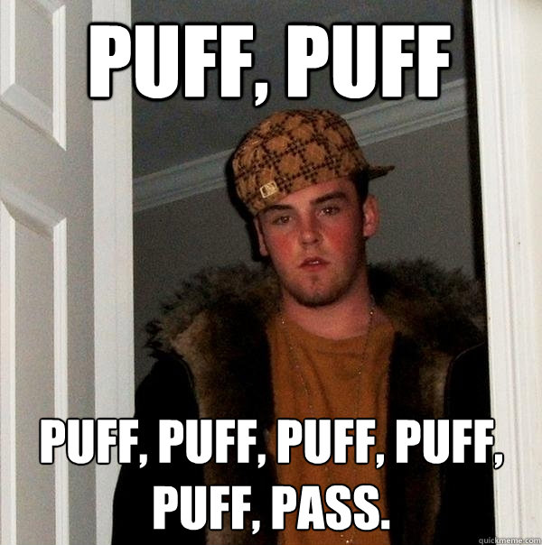 Puff, Puff Puff, puff, puff, puff, puff, pass.  - Puff, Puff Puff, puff, puff, puff, puff, pass.   Scumbag Steve