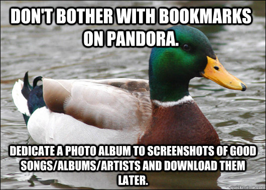 Don't bother with bookmarks on Pandora. Dedicate a photo album to screenshots of good songs/albums/artists and download them later.  Actual Advice Mallard