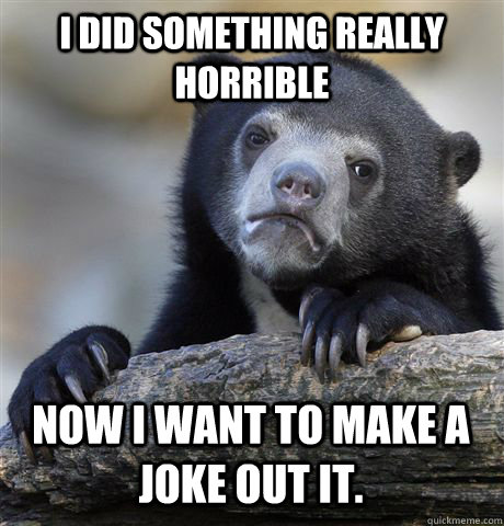 I did something really horrible now i want to make a joke out it. - I did something really horrible now i want to make a joke out it.  Confession Bear