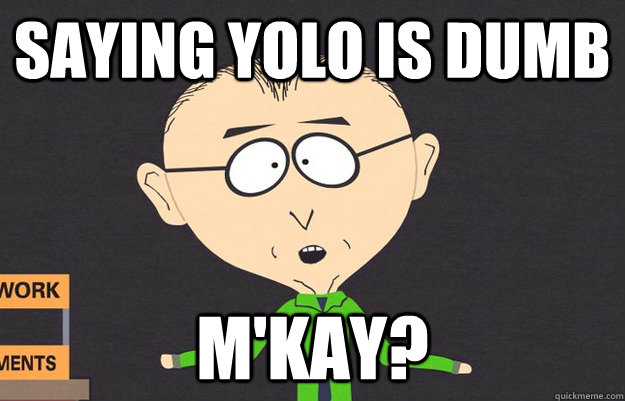 saying yolo is dumb m'kay?  