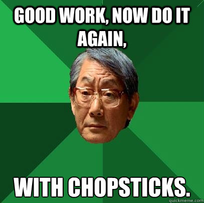 Good work, Now do it again, 
with chopsticks. - Good work, Now do it again, 
with chopsticks.  High Expectations Asian Father