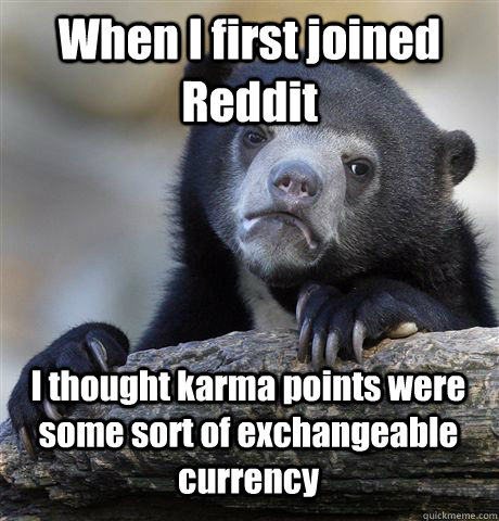 When I first joined Reddit I thought karma points were some sort of exchangeable currency - When I first joined Reddit I thought karma points were some sort of exchangeable currency  Confession Bear