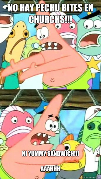 no hay pechu bites en churchs!!!
 ni yummy sandwich!!!

aaahhh  Push it somewhere else Patrick