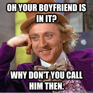 Oh your boyfriend is in IT? Why don't you call him then.  Creepy Wonka
