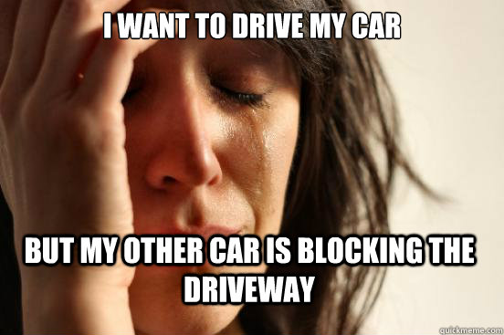 I want to drive my car but my other car is blocking the driveway  First World Problems