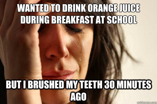 Wanted to drink orange juice during breakfast at school But i brushed my teeth 30 minutes ago  First World Problems