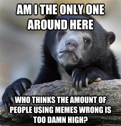 Am i the only one around here who thinks the amount of people using memes wrong is too damn high?  Confession Bear