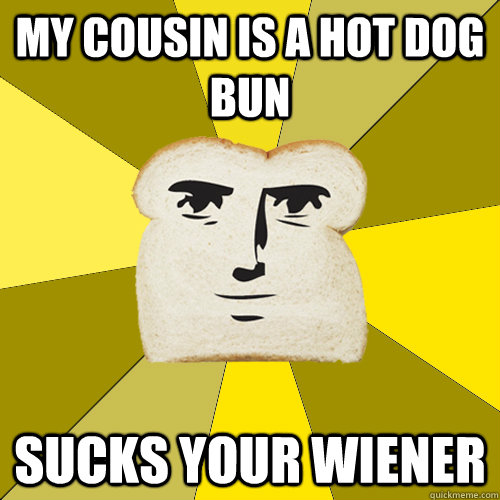 my cousin is a hot dog bun sucks your wiener - my cousin is a hot dog bun sucks your wiener  Breadfriend