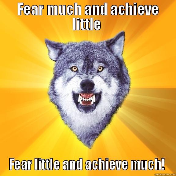  FEAR MUCH AND ACHIEVE LITTLE FEAR LITTLE AND ACHIEVE MUCH! Courage Wolf