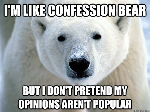 I'm like confession bear But I don't pretend my opinions aren't popular  