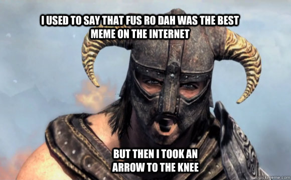 I used to say that fus ro dah was the best meme on the internet But then i took an arrow to the knee  