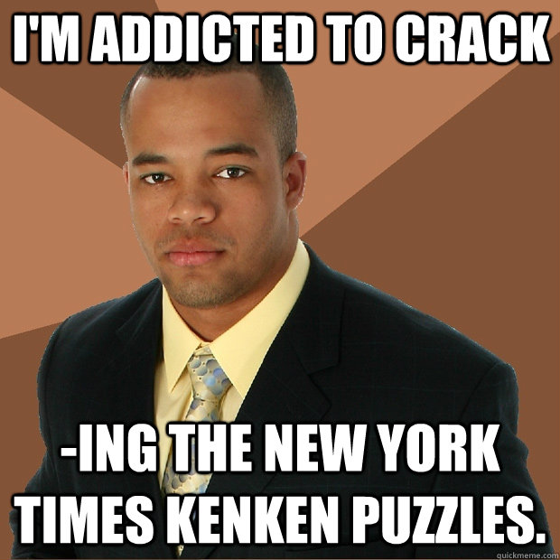 I'm addicted to crack -ing the New York Times KenKen puzzles. - I'm addicted to crack -ing the New York Times KenKen puzzles.  Successful Black Man