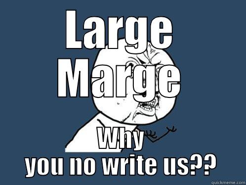 LARGE MARGE WHY YOU NO WRITE US?? Y U No
