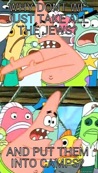 WHY DONT WE JUST TAKE ALL THE JEWS? AND PUT THEM INTO CAMPS? Push it somewhere else Patrick