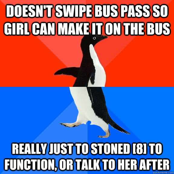 Doesn't swipe bus pass so  girl can make it on the bus really just to stoned [8] to function, or talk to her after  Socially Awesome Awkward Penguin