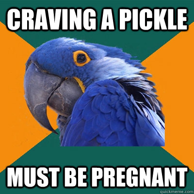 Craving a pickle must be pregnant  Paranoid Parrot