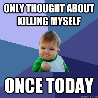 Only thought about killing myself once today - Only thought about killing myself once today  Success Kid