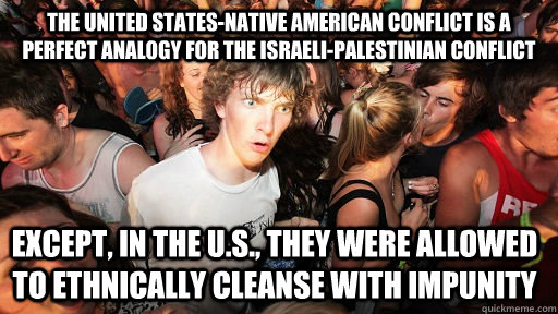 The United States-Native American conflict is a perfect analogy for the Israeli-Palestinian Conflict Except, in the U.S., they were allowed to Ethnically cleanse with Impunity   Sudden Clarity Clarence