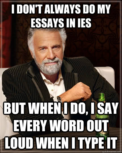 I don't always do my essays in IES But when I do, I say every word out loud when i type it  The Most Interesting Man In The World