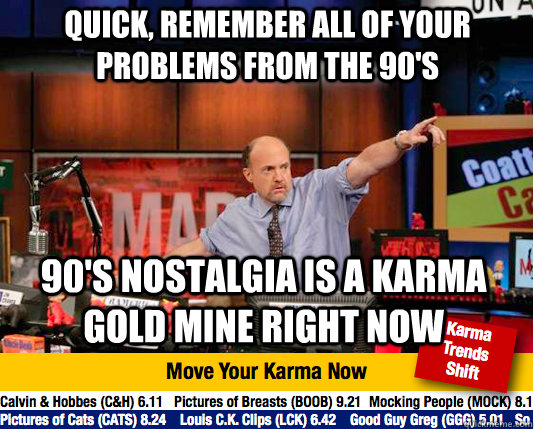 quick, remember all of your problems from the 90's 90's nostalgia is a karma gold mine right now - quick, remember all of your problems from the 90's 90's nostalgia is a karma gold mine right now  Mad Karma with Jim Cramer