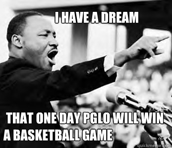 I HAVE A DREAM  that one day pglo will win a basketball game   