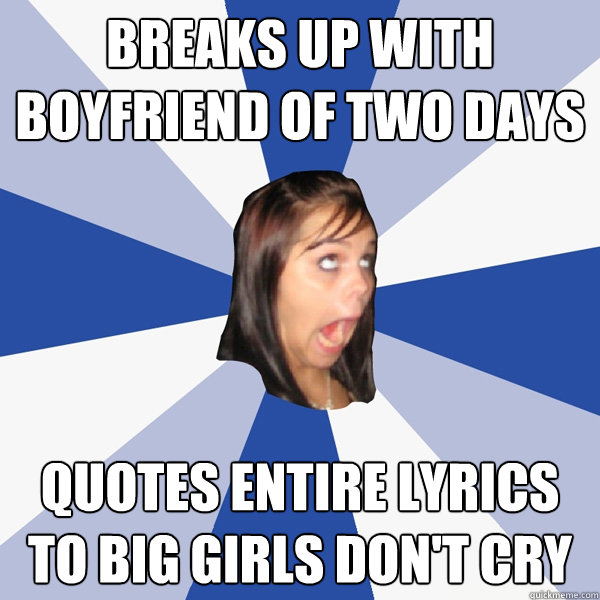 Breaks up with boyfriend of two days quotes entire lyrics to big girls don't cry  Annoying Facebook Girl