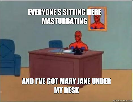Everyone's sitting here masturbating  and I've got mary jane under my desk - Everyone's sitting here masturbating  and I've got mary jane under my desk  Spiderman