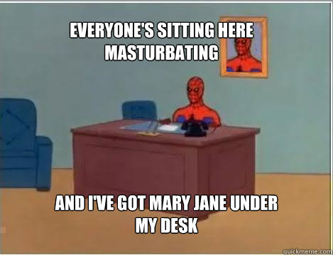 Everyone's sitting here masturbating  and I've got mary jane under my desk  Spiderman