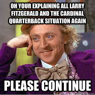 Oh your explaining all larry fitzgerald and the cardinal quarterback situation again Please continue  Condescending Wonka