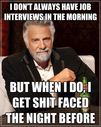 I don't always have job interviews in the morning But when I do, I get shit faced the night before  The Most Interesting Man In The World