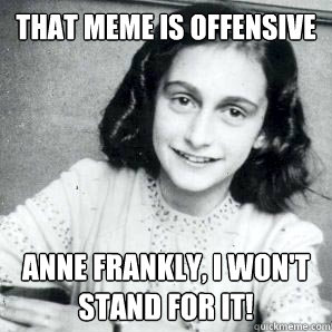 That meme is offensive Anne Frankly, I won't stand for it! - That meme is offensive Anne Frankly, I won't stand for it!  Anne Frankly