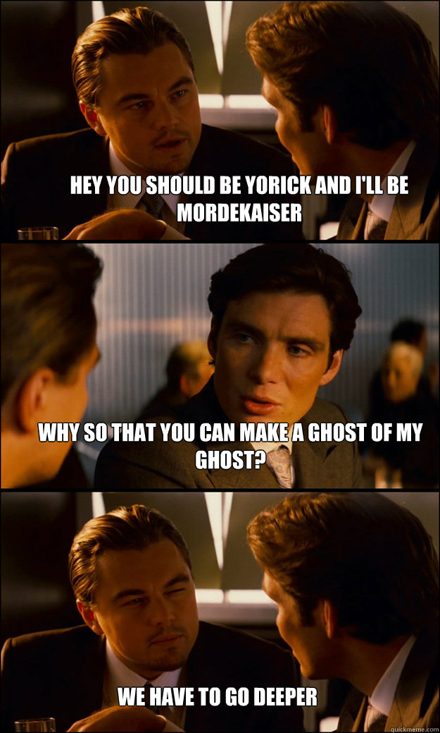 Hey you should be Yorick and I'll be mordekaiser Why so that you can make a ghost of my ghost? We have to go deeper  Inception