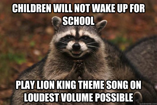 Children will not wake up for school Play Lion King theme song on loudest volume possible  Evil Plotting Raccoon