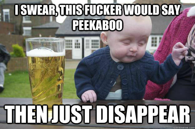 I swear, this fucker would say peekaboo Then just disappear   drunk baby